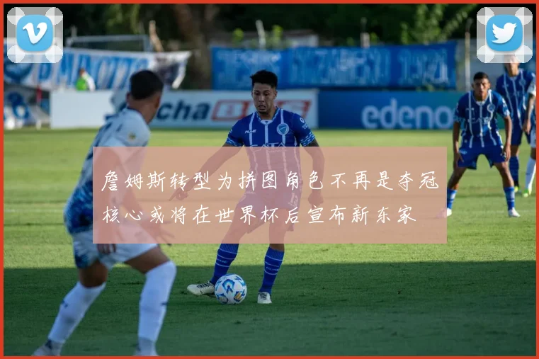 詹姆斯转型为拼图角色不再是夺冠核心或将在世界杯后宣布新东家