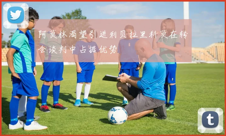 阿莫林渴望引进利贝拉里科莫在转会谈判中占据优势