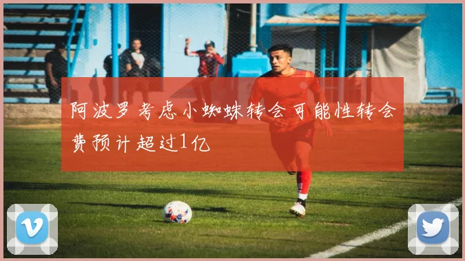 阿波罗考虑小蜘蛛转会可能性转会费预计超过1亿