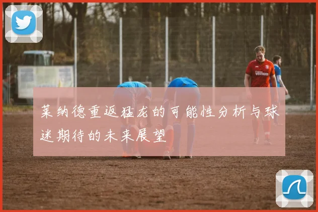 莱纳德重返猛龙的可能性分析与球迷期待的未来展望