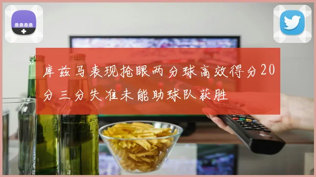库兹马表现抢眼两分球高效得分20分三分失准未能助球队获胜