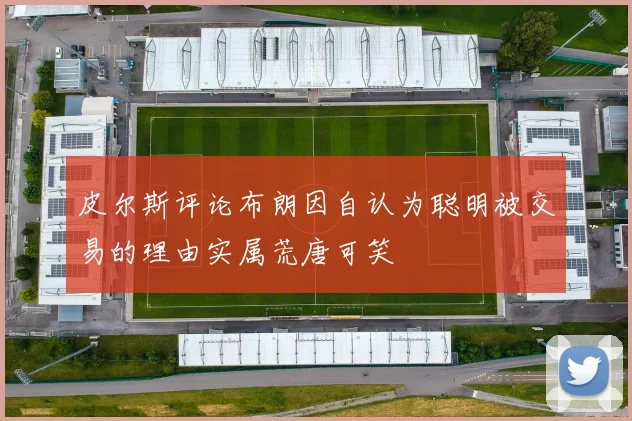 皮尔斯评论布朗因自认为聪明被交易的理由实属荒唐可笑