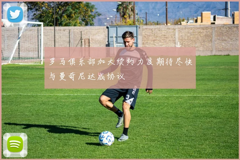 罗马俱乐部加大续约力度期待尽快与曼奇尼达成协议