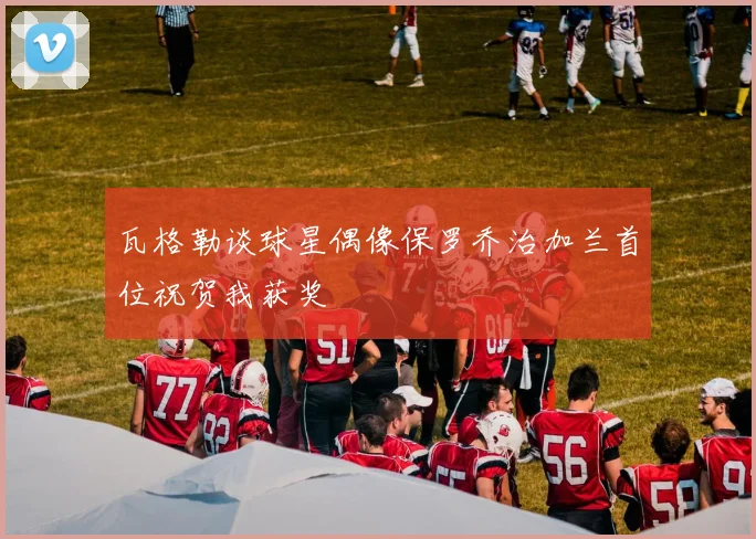 瓦格勒谈球星偶像保罗乔治加兰首位祝贺我获奖