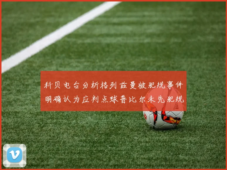科贝电台分析格列兹曼被犯规事件明确认为应判点球普比尔未先犯规
