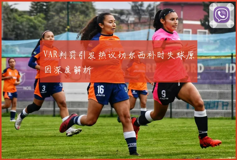 VAR判罚引发热议切尔西补时失球原因深度解析