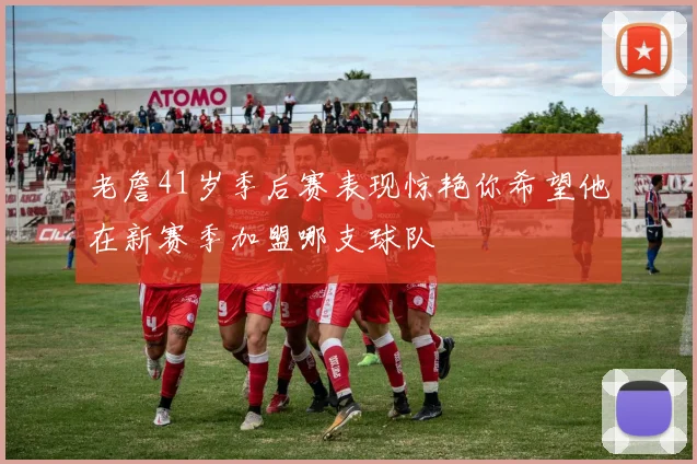 老詹41岁季后赛表现惊艳你希望他在新赛季加盟哪支球队