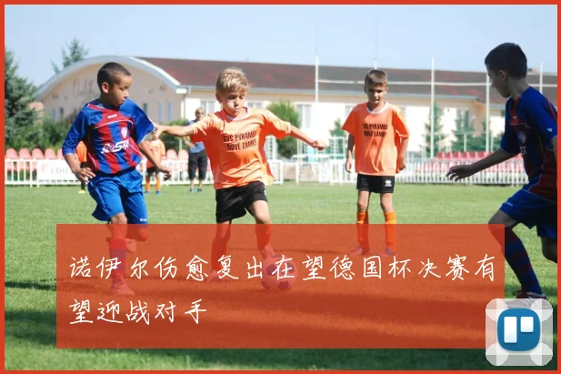 诺伊尔伤愈复出在望德国杯决赛有望迎战对手