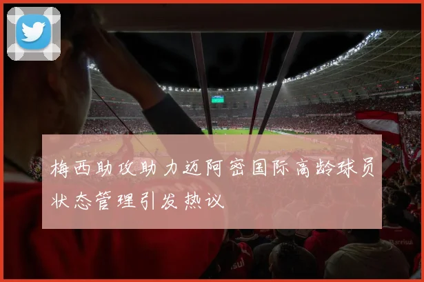 梅西助攻助力迈阿密国际高龄球员状态管理引发热议