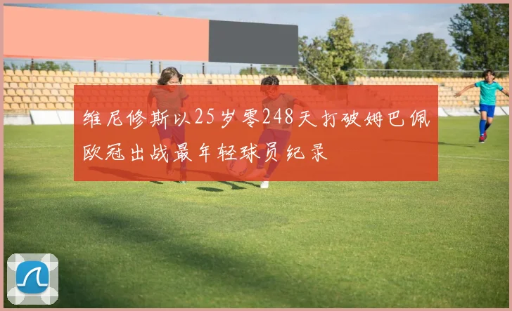 维尼修斯以25岁零248天打破姆巴佩欧冠出战最年轻球员纪录
