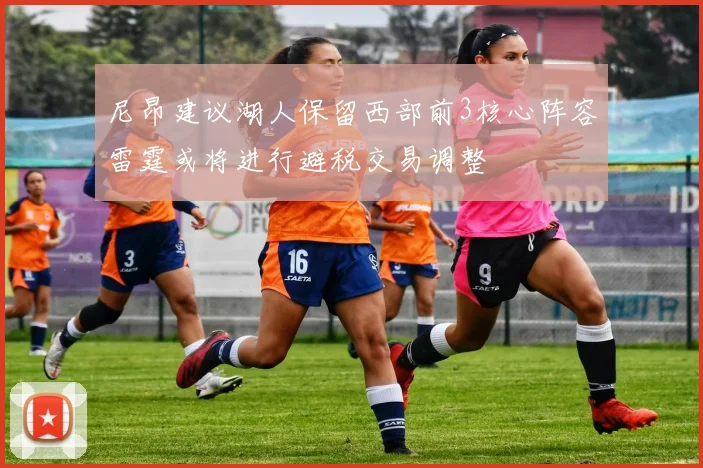 尼昂建议湖人保留西部前3核心阵容雷霆或将进行避税交易调整