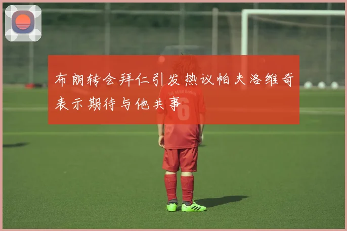 布朗转会拜仁引发热议帕夫洛维奇表示期待与他共事