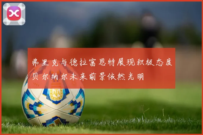 弗里克与德拉富恩特展现积极态度贝尔纳尔未来前景依然光明