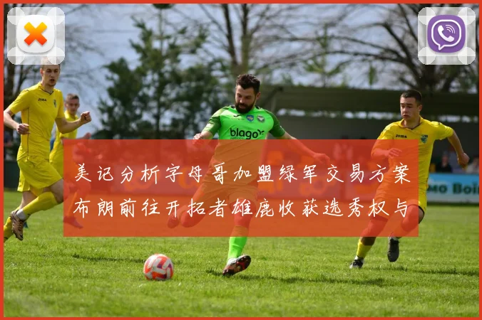 美记分析字母哥加盟绿军交易方案布朗前往开拓者雄鹿收获选秀权与年轻球员