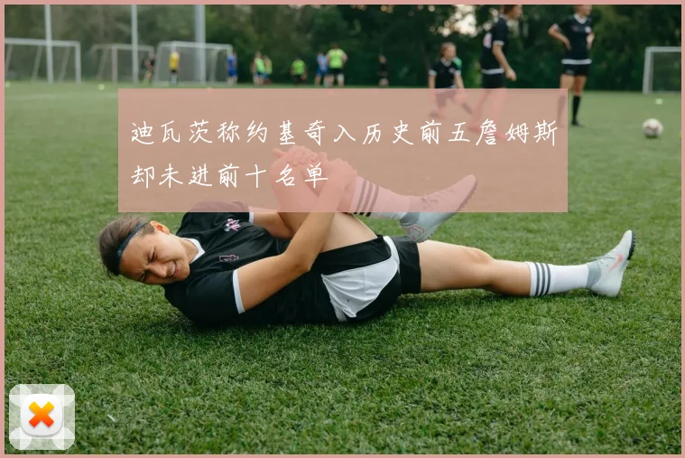 迪瓦茨称约基奇入历史前五詹姆斯却未进前十名单