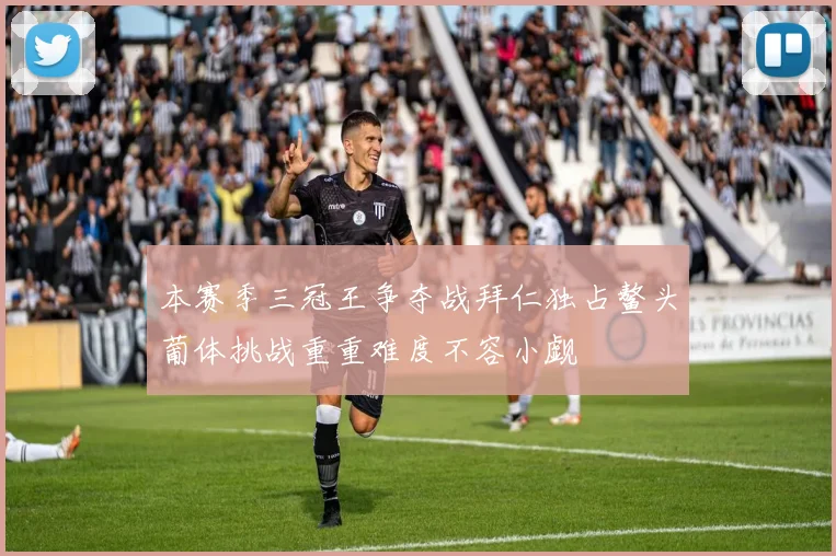本赛季三冠王争夺战拜仁独占鳌头葡体挑战重重难度不容小觑
