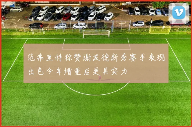 范弗里特称赞谢泼德新秀赛季表现出色今年增重后更具实力