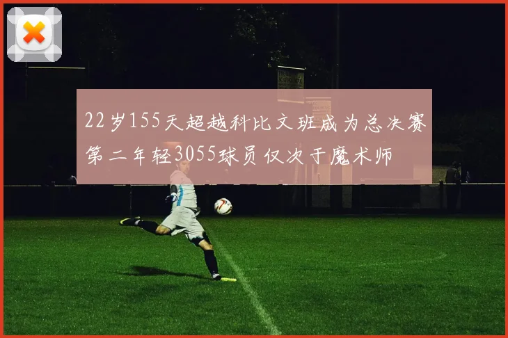 22岁155天超越科比文班成为总决赛第二年轻3055球员仅次于魔术师