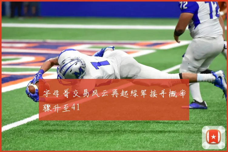 字母哥交易风云再起绿军接手概率骤升至41