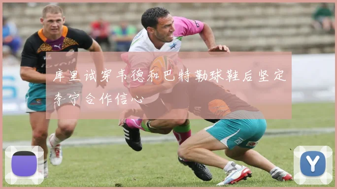 库里试穿韦德和巴特勒球鞋后坚定李宁合作信心