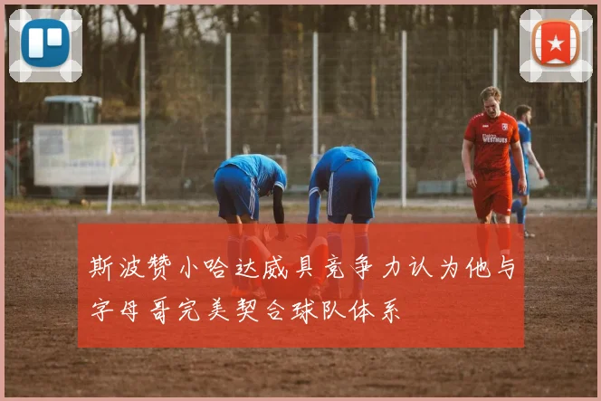 斯波赞小哈达威具竞争力认为他与字母哥完美契合球队体系