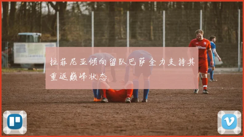 拉菲尼亚倾向留队巴萨全力支持其重返巅峰状态