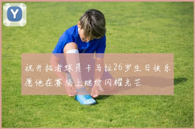 祝开拓者球员卡马拉26岁生日快乐愿他在赛场上继续闪耀光芒