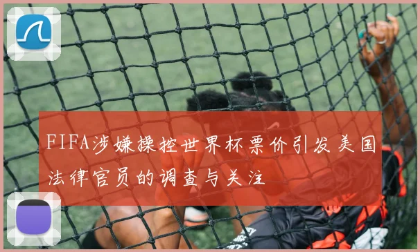FIFA涉嫌操控世界杯票价引发美国法律官员的调查与关注