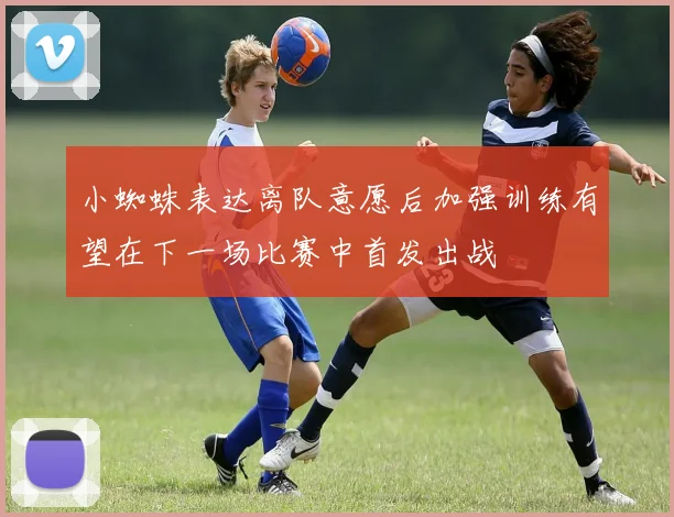 小蜘蛛表达离队意愿后加强训练有望在下一场比赛中首发出战