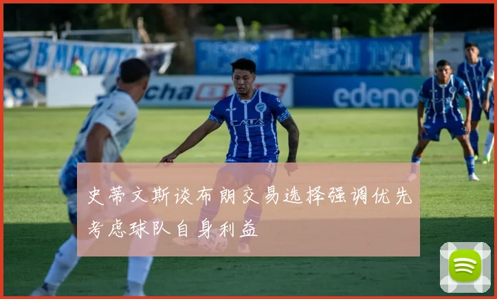 史蒂文斯谈布朗交易选择强调优先考虑球队自身利益