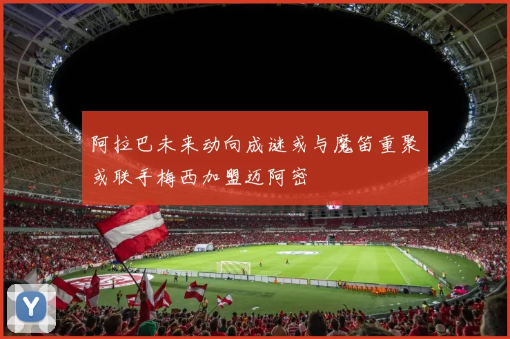 阿拉巴未来动向成谜或与魔笛重聚或联手梅西加盟迈阿密