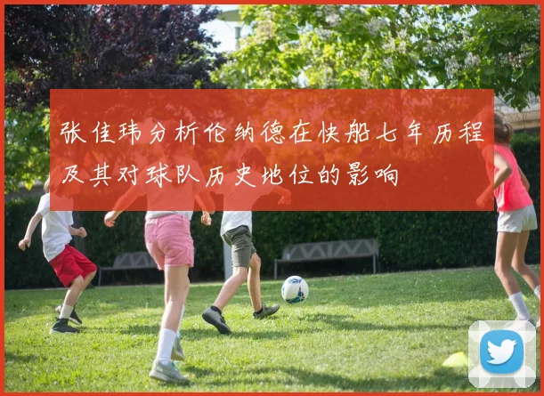 张佳玮分析伦纳德在快船七年历程及其对球队历史地位的影响